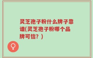 灵芝孢子粉什么牌子靠谱(灵芝孢子粉哪个品牌可信？)