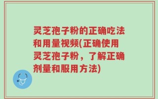 灵芝孢子粉的正确吃法和用量视频(正确使用灵芝孢子粉，了解正确剂量和服用方法)