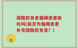 硫酸软骨素偏瘫患者能吃吗(能否为偏瘫患者补充硫酸软骨素？)