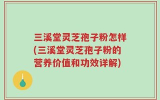 三溪堂灵芝孢子粉怎样(三溪堂灵芝孢子粉的营养价值和功效详解)