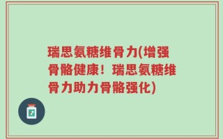 瑞思氨糖维骨力(增强骨骼健康！瑞思氨糖维骨力助力骨骼强化)