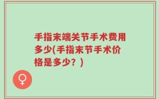 手指末端关节手术费用多少(手指末节手术价格是多少？)