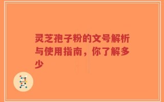 灵芝孢子粉的文号解析与使用指南，你了解多少