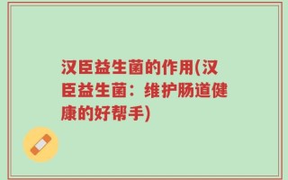 汉臣益生菌的作用(汉臣益生菌：维护肠道健康的好帮手)