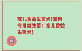 宠儿香益生菌犬(宠物专用益生菌：宠儿香益生菌犬)
