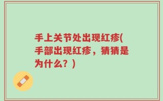 手上关节处出现红疹(手部出现红疹，猜猜是为什么？)