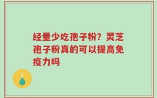 经量少吃孢子粉？灵芝孢子粉真的可以提高免疫力吗
