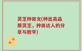 灵芝种田文(种出高品质灵芝，种田达人的分享与教学)