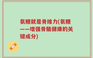 氨糖就是骨维力(氨糖——增强骨骼健康的关键成分)