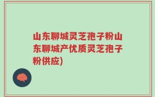 山东聊城灵芝孢子粉山东聊城产优质灵芝孢子粉供应)