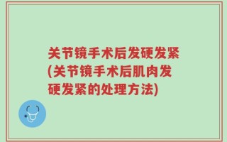 关节镜手术后发硬发紧(关节镜手术后肌肉发硬发紧的处理方法)