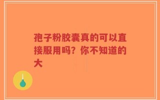 孢子粉胶囊真的可以直接服用吗？你不知道的大