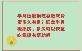 半月板磨损吃氨糖软骨素多久有用？膝盖半月板损伤，多久可以恢复吃氨糖有帮助吗