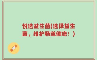 悦选益生菌(选择益生菌，维护肠道健康！)
