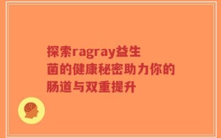 探索ragray益生菌的健康秘密助力你的肠道与双重提升