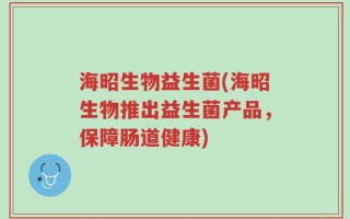 海昭生物益生菌(海昭生物推出益生菌产品，保障肠道健康)