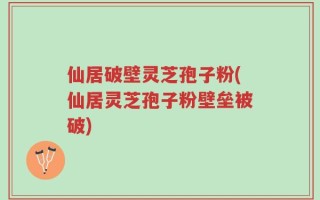 仙居破壁灵芝孢子粉(仙居灵芝孢子粉壁垒被破)