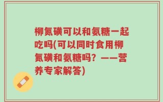 柳氮磺可以和氨糖一起吃吗(可以同时食用柳氮磺和氨糖吗？——营养专家解答)