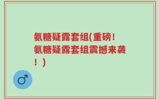 氨糖疑露套组(重磅！氨糖疑露套组震撼来袭！)