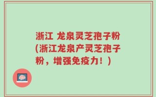 浙江 龙泉灵芝孢子粉(浙江龙泉产灵芝孢子粉，增强免疫力！)