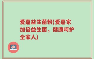 爱嘉益生菌粉(爱嘉家加倍益生菌，健康呵护全家人)