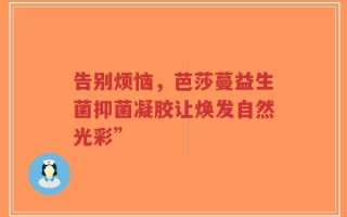 告别烦恼，芭莎蔓益生菌抑菌凝胶让焕发自然光彩”