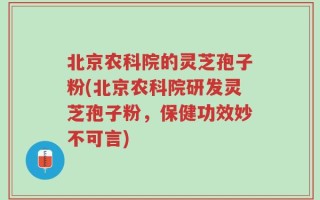 北京农科院的灵芝孢子粉(北京农科院研发灵芝孢子粉，保健功效妙不可言)