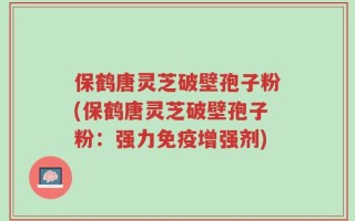 保鹤唐灵芝破壁孢子粉(保鹤唐灵芝破壁孢子粉：强力免疫增强剂)