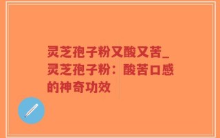 灵芝孢子粉又酸又苦_灵芝孢子粉：酸苦口感的神奇功效