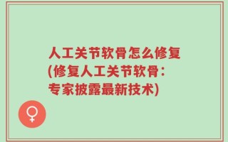 人工关节软骨怎么修复(修复人工关节软骨：专家披露最新技术)