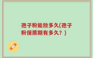 孢子粉能放多久(孢子粉保质期有多久？)