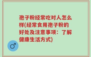 孢子粉经常吃对人怎么样(经常食用孢子粉的好处及注意事项：了解健康生活方式)