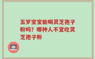 五岁宝宝能喝灵芝孢子粉吗？哪种人不宜吃灵芝孢子粉