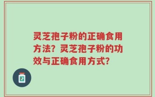 灵芝孢子粉的正确食用方法？灵芝孢子粉的功效与正确食用方式？