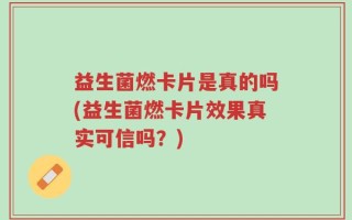 益生菌燃卡片是真的吗(益生菌燃卡片效果真实可信吗？)
