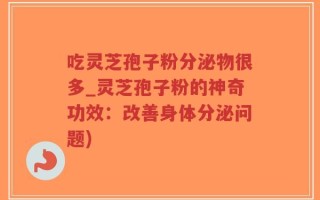 吃灵芝孢子粉分泌物很多_灵芝孢子粉的神奇功效：改善身体分泌问题)