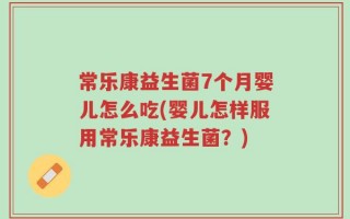 常乐康益生菌7个月婴儿怎么吃(婴儿怎样服用常乐康益生菌？)