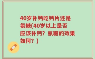 40岁补钙吃钙片还是氨糖(40岁以上是否应该补钙？氨糖的效果如何？)