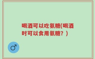 喝酒可以吃氨糖(喝酒时可以食用氨糖？)