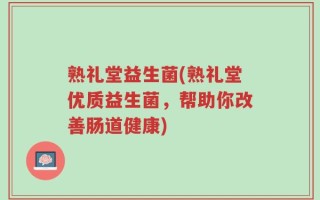 熟礼堂益生菌(熟礼堂优质益生菌，帮助你改善肠道健康)