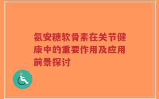 氨安糖软骨素在关节健康中的重要作用及应用前景探讨