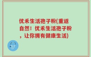 优禾生活孢子粉(重返自然！优禾生活孢子粉，让你拥有健康生活)