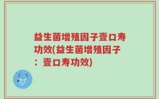益生菌增殖因子壹口寿功效(益生菌增殖因子：壹口寿功效)