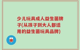 少儿玩具成人益生菌牌子(从孩子到大人都适用的益生菌玩具品牌)