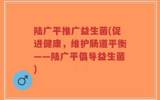 陆广平推广益生菌(促进健康，维护肠道平衡——陆广平倡导益生菌)