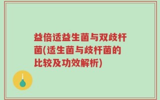 益倍适益生菌与双歧杆菌(适生菌与歧杆菌的比较及功效解析)