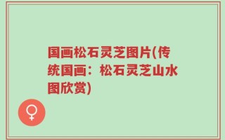 国画松石灵芝图片(传统国画：松石灵芝山水图欣赏)