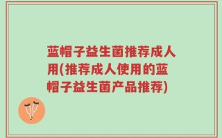 蓝帽子益生菌推荐成人用(推荐成人使用的蓝帽子益生菌产品推荐)