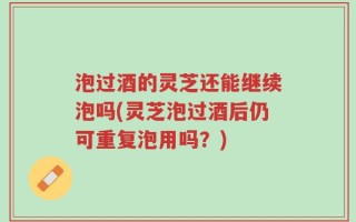 泡过酒的灵芝还能继续泡吗(灵芝泡过酒后仍可重复泡用吗？)