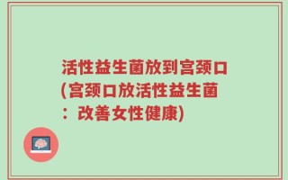 活性益生菌放到宫颈口(宫颈口放活性益生菌：改善女性健康)